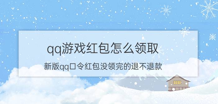 qq游戏红包怎么领取 新版qq口令红包没领完的退不退款？